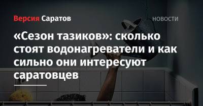«Сезон тазиков»: сколько стоят водонагреватели и как сильно они интересуют саратовцев - nversia.ru - Новосибирск - Саратов - Красноярск - Ростов-На-Дону