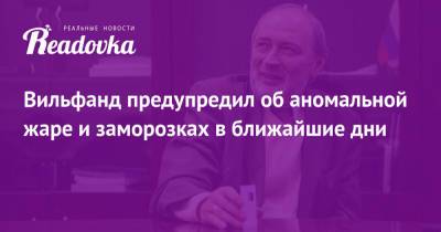 Роман Вильфанд - Вильфанд предупредил об аномальной жаре и заморозках в ближайшие дни - readovka.news - Санкт-Петербург - респ. Коми - Салехард - окр. Янао - Архангельская обл. - окр.Сзфо