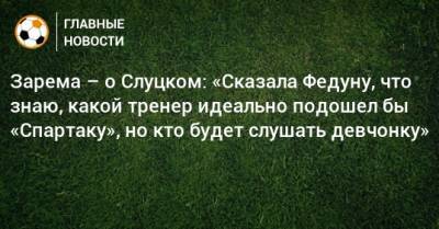 Леонид Слуцкий - Леонид Федун - Зарема Салихова - Зарема – о Слуцком: «Сказала Федуну, что знаю, какой тренер идеально подошел бы «Спартаку», но кто будет слушать девчонку» - bombardir.ru - Москва