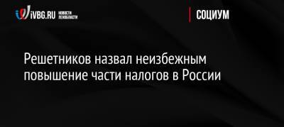 Максим Решетников - Решетников назвал неизбежным повышение части налогов в России - ivbg.ru - Россия