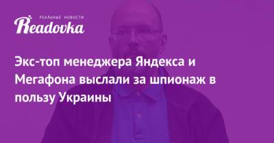 Экс-топ менеджера Яндекса и Мегафона выслали за шпионаж в пользу Украины - readovka.ru