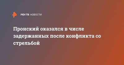 Пронский оказался в числе задержанных после конфликта со стрельбой - ren.tv - Москва