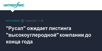 "Русал" ожидает листинга "высокоуглеродной" компании до конца года - interfax.ru - Москва - Русал