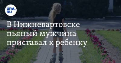 В Нижневартовске пьяный мужчина приставал к ребенку - ura.news - Югра - Нижневартовск