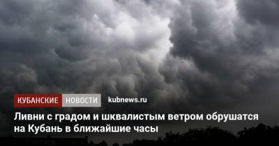 Ливни с градом и шквалистым ветром обрушатся на Кубань в ближайшие часы - kubnews.ru - Краснодарский край - Краснодар