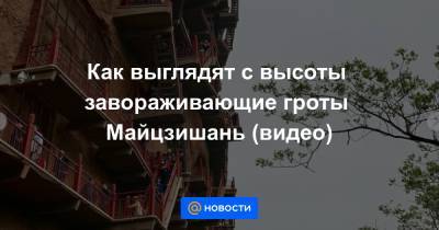 Как выглядят с высоты завораживающие гроты Майцзишань (видео) - news.mail.ru - провинция Ганьсу
