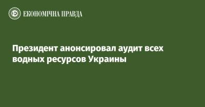 Владимир Зеленский - Президент анонсировал аудит всех водных ресурсов Украины - epravda.com.ua