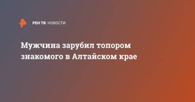Мужчина зарубил топором знакомого в Алтайском крае - ren.tv - Алтайский край