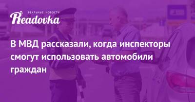 В МВД рассказали, когда инспекторы смогут использовать автомобили граждан - readovka.ru