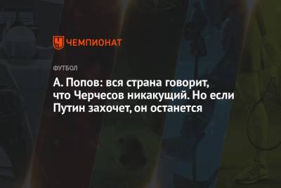 Станислав Черчесов - Алексей Попов - А. Попов: вся страна говорит, что Черчесов никакущий. Но если Путин захочет, он останется - championat.com