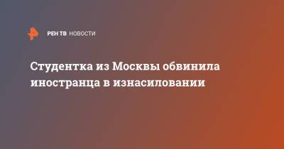 Студентка из Москвы обвинила иностранца в изнасиловании - ren.tv - Москва
