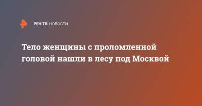 Тело женщины с проломленной головой нашли в лесу под Москвой - ren.tv - Москва