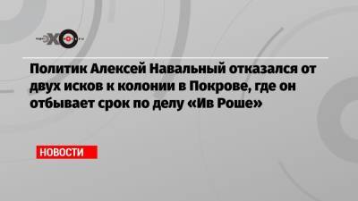 Алексей Навальный - Политик Алексей Навальный отказался от двух исков к колонии в Покрове, где он отбывает срок по делу «Ив Роше» - echo.msk.ru