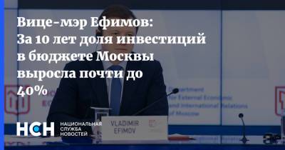 Владимир Ефимов - Вице-мэр Ефимов: За 10 лет доля инвестиций в бюджете Москвы выросла почти до 40% - nsn.fm - Москва