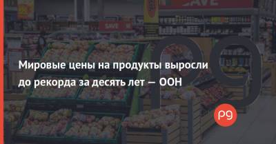 Мировые цены на продукты выросли до рекорда за десять лет — ООН - thepage.ua - США - Бразилия