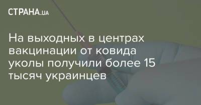 На выходных в центрах вакцинации от ковида уколы получили более 15 тысяч украинцев - strana.ua - Киев - Львов - Одесса - Тернополь - Полтава - Кременчуг