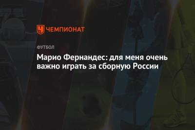 Марио Фернандес - Марио Фернандес: для меня очень важно играть за сборную России - championat.com - Москва - Болгария