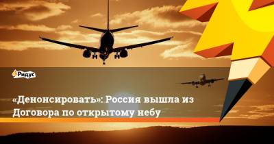 Владимир Путин - «Денонсировать»: Россия вышла изДоговора пооткрытому небу - ridus.ru - Хельсинки
