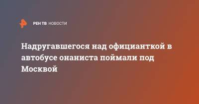 Надругавшегося над официанткой в автобусе онаниста поймали под Москвой - ren.tv - Москва - Московская обл. - Московская область