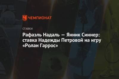 Рафаэль Надаль - Надежда Петрова - Янник Синнер - Рафаэль Надаль — Янник Синнер: ставка Надежды Петровой на игру «Ролан Гаррос» - championat.com