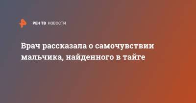 Врач рассказала о самочувствии мальчика, найденного в тайге - ren.tv