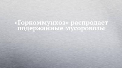 «Горкоммунхоз» распродает подержанные мусоровозы - chelny-izvest.ru - Набережные Челны