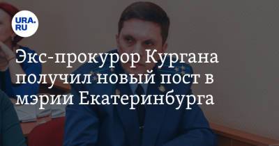 Экс-прокурор Кургана получил новый пост в мэрии Екатеринбурга - ura.news - Екатеринбург - Курганская обл. - Курган