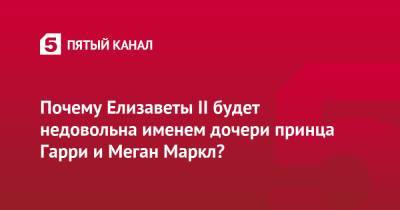 Елизавета II - принц Гарри - Меган Маркл - принц Филипп - Почему Елизаветы II будет недовольна именем дочери принца Гарри и Меган Маркл? - 5-tv.ru - Англия