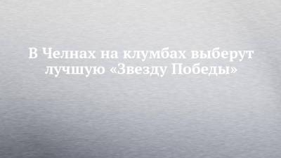 В Челнах на клумбах выберут лучшую «Звезду Победы» - chelny-izvest.ru - Набережные Челны - район Центральный