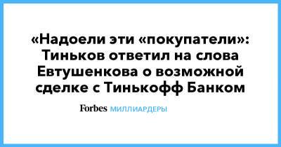 Владимир Евтушенков - Олег Тиньков - Тинькофф Банк - «Надоели эти «покупатели»: Тиньков ответил на слова Евтушенкова о возможной сделке с Тинькофф Банком - forbes.ru