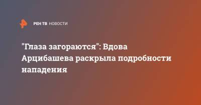 "Глаза загораются": Вдова Арцибашева раскрыла подробности нападения - ren.tv