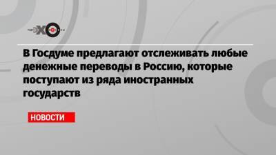 Василий Пискарев - В Госдуме предлагают отслеживать любые денежные переводы в Россию, которые поступают из ряда иностранных государств - echo.msk.ru - Грузия - Эстония - Литва