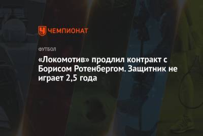 Борис Ротенберг - «Локомотив» продлил контракт с Борисом Ротенбергом. Защитник не играет 2,5 года - championat.com - Москва