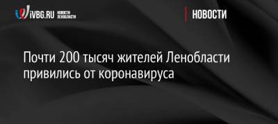 Сергей Вылегжанин - Почти 200 тысяч жителей Ленобласти привились от коронавируса - ivbg.ru - Ленинградская обл.