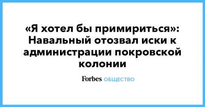 Алексей Навальный - «Я хотел бы примириться»: Навальный отозвал иски к администрации покровской колонии - forbes.ru