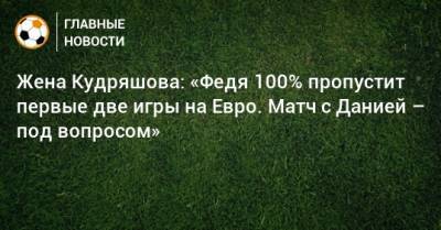 Федор Кудряшов - На Евро - Жена Кудряшова: «Федя 100% пропустит первые две игры на Евро. Матч с Данией – под вопросом» - bombardir.ru - Дания