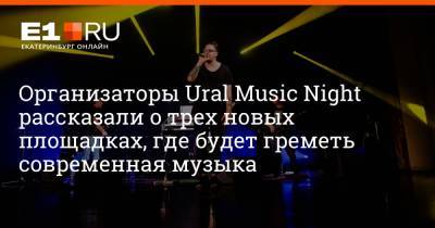 Организаторы Ural Music Night рассказали о трех новых площадках, где будет греметь современная музыка - e1.ru - Екатеринбург