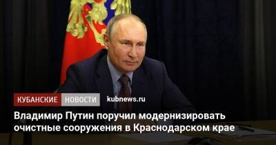 Владимир Путин - Владимир Путин поручил модернизировать очистные сооружения в Краснодарском крае - kubnews.ru - Краснодарский край