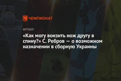 Андрей Шевченко - Сергей Ребров - «Как могу вонзить нож другу в спину?» С. Ребров — о возможном назначении в сборную Украины - championat.com - Венгрия