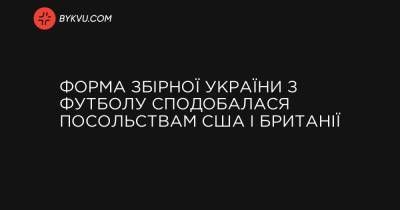 Форма збірної України з футболу сподобалася посольствам США і Британії - bykvu.com - Україна