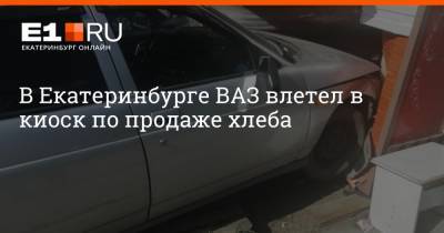 В Екатеринбурге ВАЗ влетел в киоск по продаже хлеба - e1.ru - Екатеринбург