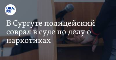В Сургуте полицейский соврал в суде по делу о наркотиках - ura.news - Сургут - Югра