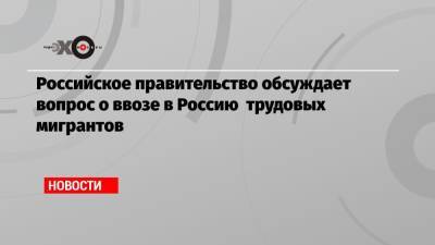 Марат Хуснуллин - Российское правительство обсуждает вопрос о ввозе в Россию трудовых мигрантов - echo.msk.ru