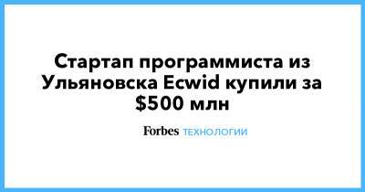 Стартап программиста из Ульяновска Ecwid купили за $500 млн - forbes.ru - Ульяновск