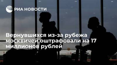 Вернувшихся из-за рубежа москвичей оштрафовали на 17 миллионов рублей - ria.ru - Москва - Россия