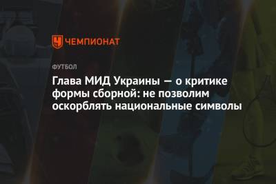 Дмитрий Кулеба - Глава МИД Украины — о критике формы сборной: не позволим оскорблять национальные символы - championat.com - Крым