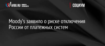 Moody’s заявило о риске отключения России от платежных систем - ivbg.ru - Россия