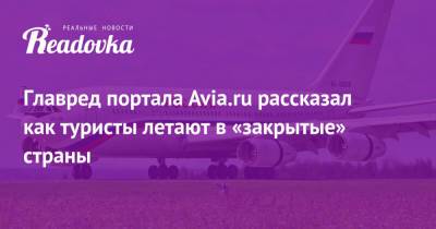 Роман Гусаров - Главред портала Avia.ru рассказал как туристы летают в «закрытые» страны - readovka.ru