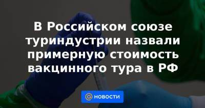 В Российском союзе туриндустрии назвали примерную стоимость вакцинного тура в РФ - news.mail.ru - Иран