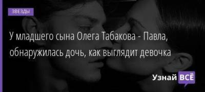 Олег Табаков - Марина Зудина - Павел Табаков - Софья Синицына - У младшего сына Олега Табакова - Павла, обнаружилась дочь, как выглядит девочка - skuke.net